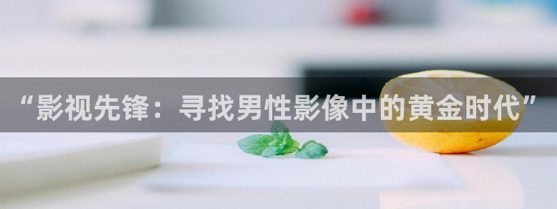 神马不卡伦理影院：“影视先锋：寻找男性影像中的黄金时代”